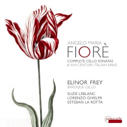 Complete Cello Sonatas & XVII Century Italian Arias by Angelo Maria Fioré ;   Elinor Frey ,   Suzie LeBlanc ,   Lorenzo Ghielmi ,   Esteban La Rotta