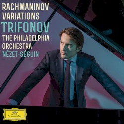 Variations by Rachmaninov ;   Trifonov ,   The Philadelphia Orchestra ,   Nézet-Séguin