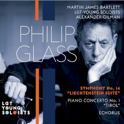 Symphony No. 14, "Liechtenstein Suite" / Piano Concerto No. 1 "Tirol" / Echorus by Philip Glass ;   Martin James Bartlett ,   LGT Young Soloists ,   Alexander Gilman