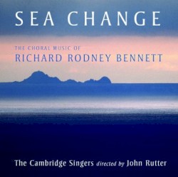 Sea Change: The Choral Music of Richard Rodney Bennett by Richard Rodney Bennett ;   The Cambridge Singers ,   John Rutter