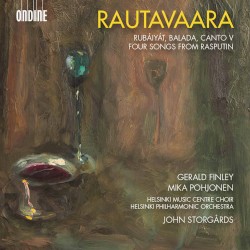 Rubáiyát / Balada / Canto V / Four Songs from Rasputin by Rautavaara ;   Gerald Finley ,   Mika Pohjonen ,   Helsinki Music Centre Choir ,   Helsinki Philharmonic Orchestra ,   John Storgårds