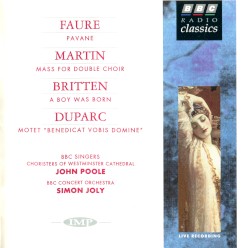 Faure: Pavanne / Martin: Mass for Double Choir / Britten: A Boy Was Born / Duparc: Motet by Faure ,   Martin ,   Britten ,   Duparc ;   BBC Singers ,   The Choristers of Westminster Cathedral ,   John Poole ,   BBC Concert Orchestra ,   Simon Joly