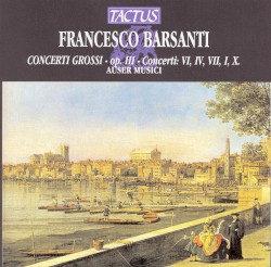 Concerti grossi, op. III: Concerti VI, IV, VII, I, X by Francesco Barsanti ;   Auser Musici ,   Carlo Ipata ,   Attilio Motzo