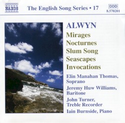 The English Song Series, Volume 17: Mirages / Nocturnes / Slum Song / Seascapes / Invocations by William Alwyn ;   Elin Manahan Thomas ,   Jeremy Huw Williams ,   John Turner ,   Iain Burnside