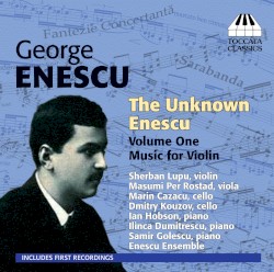 The Unknown Enescu, Volume 1: Music for Violin by George Enescu ;   Sherban Lupu ,   Masumi Per Rostad ,   Marin Cazacu ,   Dmitry Kouzov ,   Ian Hobson ,   Ilinca Dumitrescu ,   Samir Golescu ,   Enescu Ensemble
