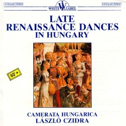 Late Renaissance Dances in Hungary by Camerata Hungarica ,   László Czidra