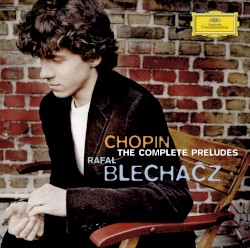 The Complete Preludes by Frédéric Chopin ;   Rafał Blechacz