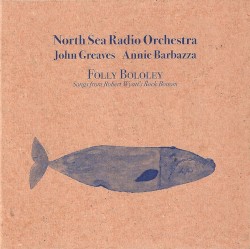 Folly Bololey: Songs from Robert Wyatt’s Rock Bottom by North Sea Radio Orchestra ,   John Greaves  &   Annie Barbazza