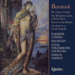 The Song of Songs / The Wilderness and the Solitary Place / Pierrot of the Minute / Overture to a Greek Tragedy by Bantock ;   Elizabeth Connell ,   Kim Begley ,   Royal Philharmonic Orchestra ,   Vernon Handley