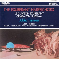 The Exuberant Harpsichord by Ligeti ,   Morley ,   Rameau ,   Bergman ,   Arho ,   Salonen ,   Meriläinen ,   Mâche ;   Jukka Tiensuu