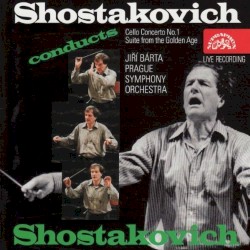Shostakovich Conducts Shostakovich: Cello Concerto 1 / Suite from The Golden Age Suite by Shostakovich ;   Jiří Bárta ,   Prague Symphony Orchestra ,   Shostakovich