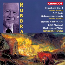 Symphony no. 1 / A Tribute / Sinfonia concertante by Edmund Rubbra ;   BBC National Orchestra of Wales ,   Richard Hickox ,   Howard Shelley