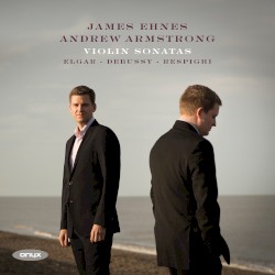 Violin Sonatas by Elgar ,   Debussy ,   Respighi ;   James Ehnes ,   Andrew Armstrong