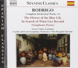 Complete Orchestral Works, Volume 6: The Flower of the Blue Lily / In Search of What Lies Beyond by Joaquín Rodrigo ;   Castile and Leon Symphony Orchestra ,   Max Bragado-Darman