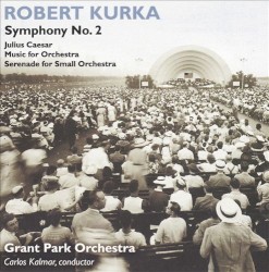Symphony no. 2 / Julius Caesar / Music for Orchestra / Serenade for Small Orchestra by Robert Kurka ;   Grant Park Orchestra ,   Carlos Kalmar