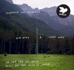 In the End His Voice Will Be the Sound of Paper by Trondheim Jazz Orchestra ,   Kim Myhr  &   Jenny Hval