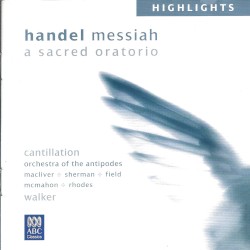 Messiah Highlights: A Sacred Oratorio by Handel ;   Cantillation ,   Orchestra of the Antipodes ,   Macliver ,   Sherman ,   Field ,   Paul McMahon ,   Rhodes ,   Walker
