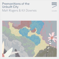 Premonitions of the Unbuilt City by Matt Rogers ;   Kit Downes