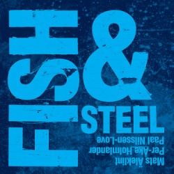 Fish & Steel by Paal Nilssen-Love ,   Mats Äleklint  &   Per Åke Holmlander