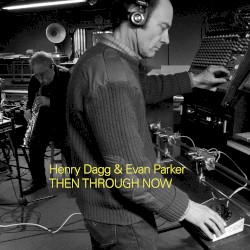 THEN THROUGH NOW by Henry Dagg  &   Evan Parker