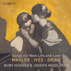 Songs for New Life and Love by Mahler ,   Ives ,   Grime ;   Ruby Hughes ,   Joseph Middleton