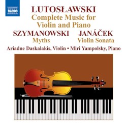 Lutoslawski: Complete Music for Violin and Piano / Szymanowski: Myths / Janáček: Violin Sonata by Lutosławski ,   Szymanowski ,   Janáček ;   Ariadne Daskalakis ,   Miri Yampolsky