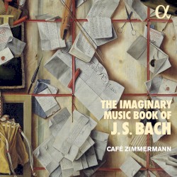 The Imaginary Music Book of J.S. Bach by J.S. Bach ;   Café Zimmermann