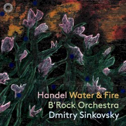 Water & Fire by Handel ;   B’Rock Orchestra ,   Dmitry Sinkovsky