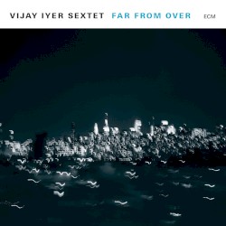 Far From Over by Vijay Iyer Sextet  &   Vijay Iyer