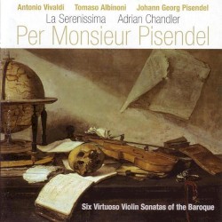 Per Monsieur Pisendel: Six Virtuoso Violin Sonatas of the Baroque by Antonio Vivaldi ,   Tomaso Albinoni ,   Johann Georg Pisendel ;   Adrian Chandler ,   La Serenissima