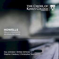Cello Concerto / An English Mass by Herbert Howells ;   Choir of King’s College, Cambridge ,   Guy Johnston ,   Britten Sinfonia ,   Stephen Cleobury ,   Christopher Seaman