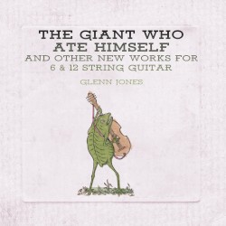 The Giant Who Ate Himself and Other New Works for 6 & 12 String Guitar by Glenn Jones