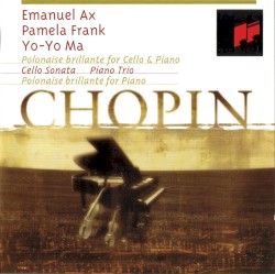 Polonaise brilliante / Cello Sonata / Piano Trio by Chopin ;   Emanuel Ax ,   Pamela Frank ,   Yo‐Yo Ma