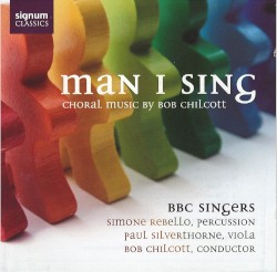 Man I Sing: Choral Music by Bob Chilcott by Bob Chilcott ;   BBC Singers ,   Simone Rebello ,   Paul Silverthorne ,   Bob Chilcott