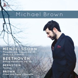 Mendelssohn: Preludes and Fugues, op. 35 / Beethoven: Eroica Variations, op. 35 / Bernstein: Touches / Brown: Chant and Fugue / Thoughts by Mendelssohn ,   Beethoven ,   Bernstein ,   Brown ;   Michael Brown