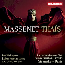 Thaïs by Jules Massenet ;   Erin Wall ,   Joshua Hopkins ,   Andrew Staples ,   Toronto Mendelssohn Choir ,   Toronto Symphony Orchestra ,   Sir Andrew Davis