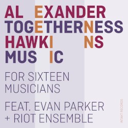 Togetherness Music (For Sixteen Musicians) by Alexander Hawkins  feat.   Evan Parker  +   The Riot Ensemble