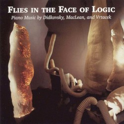 Flies in the Face of Logic (Piano Music by Didkovsky, Maclean, and Vrtacek) by Didkovsky ,   MacLean , and   Vrtacek
