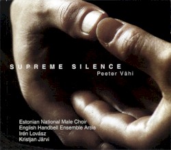 Supreme Silence by Peeter Vähi ;   Estonian National Male Choir ,   English Handbell Ensemble Arsis ,   Irén Lovász ,   Kristjan Järvi