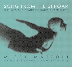 Song from the Uproar: The Lives and Deaths of Isabelle Eberhardt by Missy Mazzoli ;   Abigail Fischer ,   NOW Ensemble