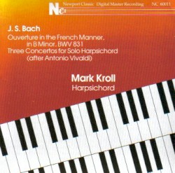 Ouverture in the French Manner in B Minor, BWV 831 / Three Concertos for Solo Harpsichord (After Antonio Vivaldi) by Johann Sebastian Bach ;   Mark Kroll